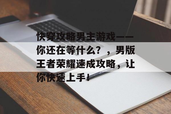 快穿攻略男主游戏——你还在等什么?,男版王者荣耀速成攻略,让你快速上手! 快穿攻略男主游戏——你还在等什么?,男版王者荣耀速成攻略,让你快速上手!