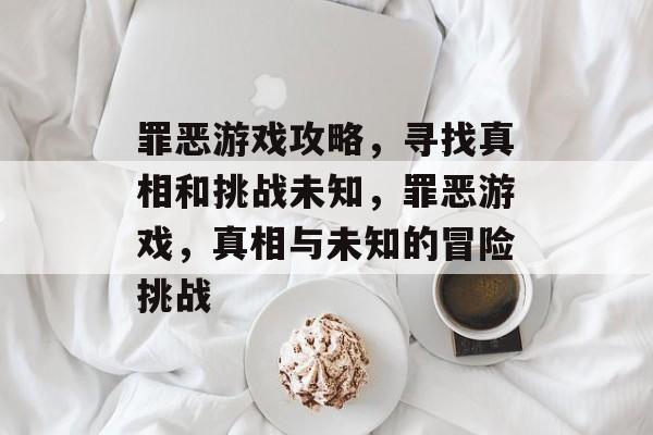 罪恶游戏攻略,寻找真相和挑战未知,罪恶游戏,真相与未知的冒险挑战 罪恶游戏攻略,寻找真相和挑战未知,罪恶游戏,真相与未知的冒险挑战