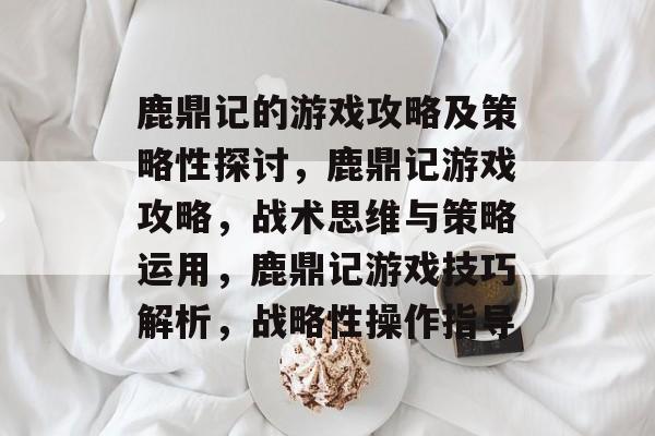 鹿鼎记的游戏攻略及策略性探讨,鹿鼎记游戏攻略,战术思维与策略运用,鹿鼎记游戏技巧解析,战略性操作指导 鹿鼎记的游戏攻略及策略性探讨,鹿鼎记游戏攻略,战术思维与策略运用,鹿鼎记游戏技巧解析,战略性操作指导