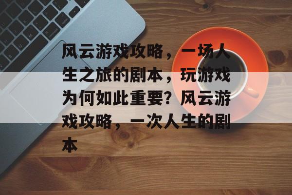 风云游戏攻略,一场人生之旅的剧本,玩游戏为何如此重要?风云游戏攻略,一次人生的剧本 风云游戏攻略,一场人生之旅的剧本,玩游戏为何如此重要?风云游戏攻略,一次人生的剧本