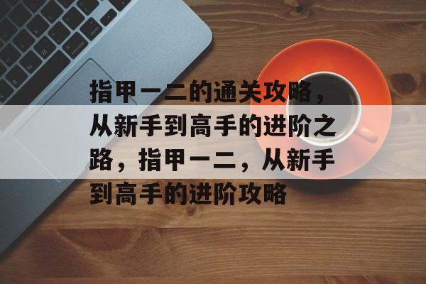 指甲一二的通关攻略,从新手到高手的进阶之路,指甲一二,从新手到高手的进阶攻略 指甲一二的通关攻略,从新手到高手的进阶之路,指甲一二,从新手到高手的进阶攻略