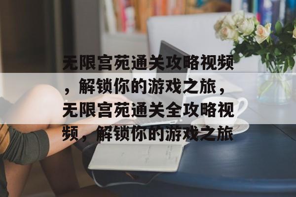 无限宫苑通关攻略视频，解锁你的游戏之旅，无限宫苑通关全攻略视频，解锁你的游戏之旅