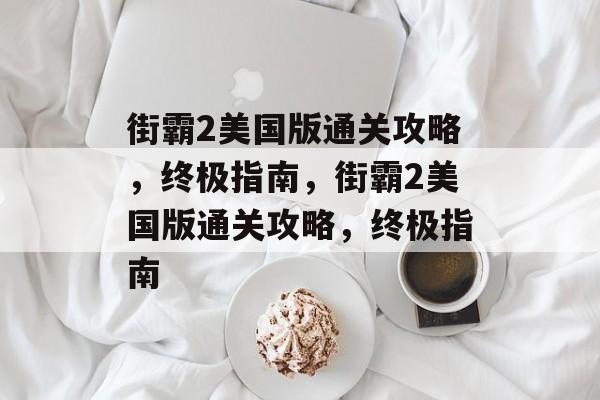 街霸2美国版通关攻略,终极指南,街霸2美国版通关攻略,终极指南 街霸2美国版通关攻略,终极指南,街霸2美国版通关攻略,终极指南