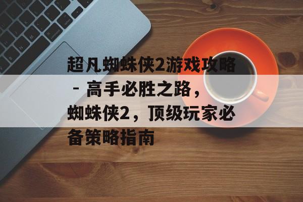 超凡蜘蛛侠2游戏攻略 - 高手必胜之路,蜘蛛侠2,顶级玩家必备策略指南 超凡蜘蛛侠2游戏攻略 - 高手必胜之路,蜘蛛侠2,顶级玩家必备策略指南