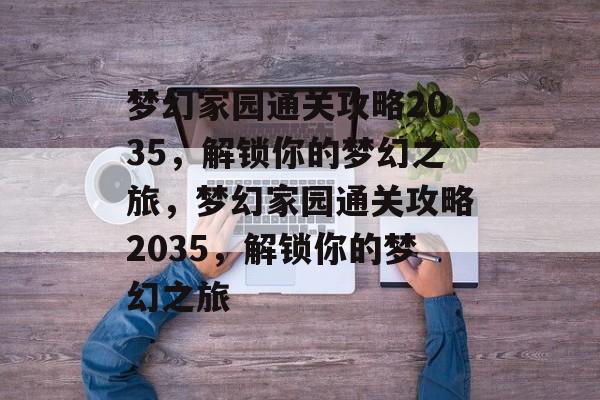 梦幻家园通关攻略2035,解锁你的梦幻之旅,梦幻家园通关攻略2035,解锁你的梦幻之旅 梦幻家园通关攻略2035,解锁你的梦幻之旅,梦幻家园通关攻略2035,解锁你的梦幻之旅