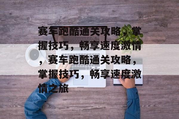 赛车跑酷通关攻略，掌握技巧，畅享速度激情，赛车跑酷通关攻略，掌握技巧，畅享速度激情之旅