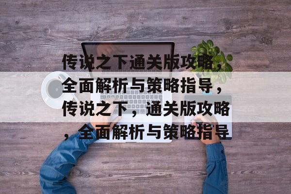 传说之下通关版攻略,全面解析与策略指导,传说之下,通关版攻略,全面解析与策略指导 传说之下通关版攻略,全面解析与策略指导,传说之下,通关版攻略,全面解析与策略指导