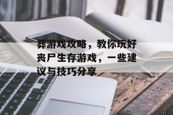 葬游戏攻略,教你玩好丧尸生存游戏,一些建议与技巧分享 葬游戏攻略,教你玩好丧尸生存游戏,一些建议与技巧分享