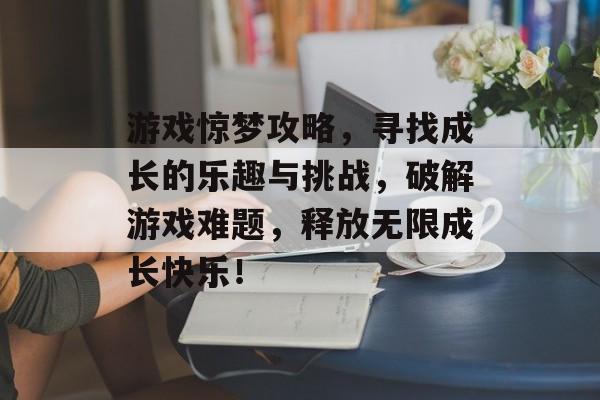 游戏惊梦攻略,寻找成长的乐趣与挑战,破解游戏难题,释放无限成长快乐! 游戏惊梦攻略,寻找成长的乐趣与挑战,破解游戏难题,释放无限成长快乐!