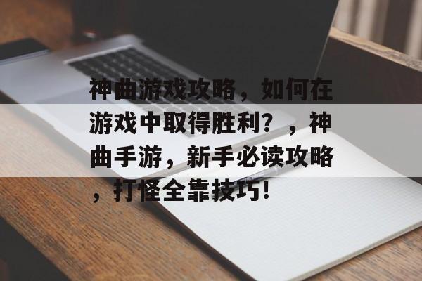 神曲游戏攻略,如何在游戏中取得胜利?,神曲手游,新手必读攻略,打怪全靠技巧! 神曲游戏攻略,如何在游戏中取得胜利?,神曲手游,新手必读攻略,打怪全靠技巧!