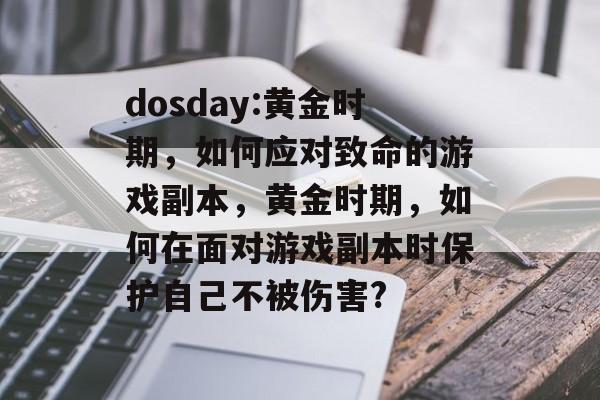 dosday:黄金时期,如何应对致命的游戏副本,黄金时期,如何在面对游戏副本时保护自己不被伤害? dosday:黄金时期,如何应对致命的游戏副本,黄金时期,如何在面对游戏副本时保护自己不被伤害?