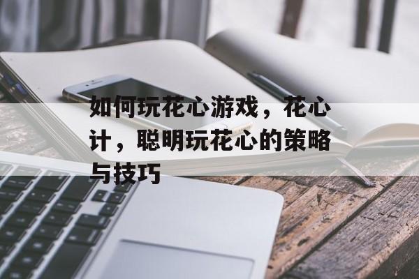 如何玩花心游戏,花心计,聪明玩花心的策略与技巧 如何玩花心游戏,花心计,聪明玩花心的策略与技巧