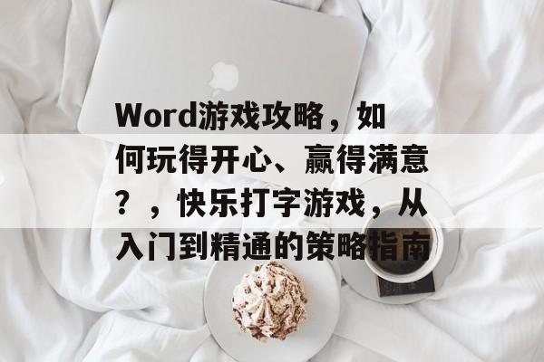 Word游戏攻略,如何玩得开心、赢得满意?,快乐打字游戏,从入门到精通的策略指南 Word游戏攻略,如何玩得开心、赢得满意?,快乐打字游戏,从入门到精通的策略指南