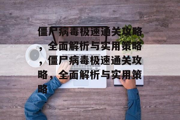 僵尸病毒极速通关攻略,全面解析与实用策略,僵尸病毒极速通关攻略,全面解析与实用策略 僵尸病毒极速通关攻略,全面解析与实用策略,僵尸病毒极速通关攻略,全面解析与实用策略