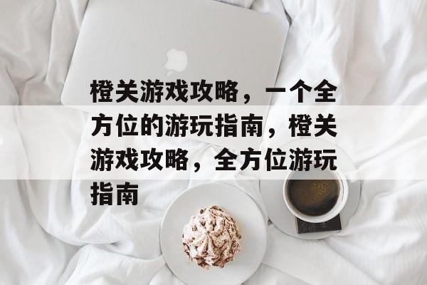 橙关游戏攻略，一个全方位的游玩指南，橙关游戏攻略，全方位游玩指南