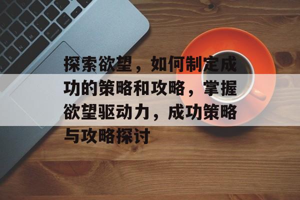 探索欲望，如何制定成功的策略和攻略，掌握欲望驱动力，成功策略与攻略探讨