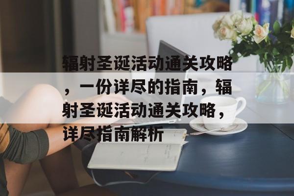 辐射圣诞活动通关攻略,一份详尽的指南,辐射圣诞活动通关攻略,详尽指南解析 辐射圣诞活动通关攻略,一份详尽的指南,辐射圣诞活动通关攻略,详尽指南解析