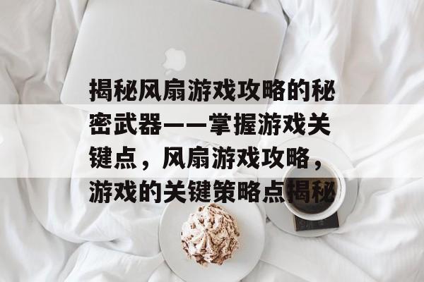 揭秘风扇游戏攻略的秘密武器——掌握游戏关键点,风扇游戏攻略,游戏的关键策略点揭秘 揭秘风扇游戏攻略的秘密武器——掌握游戏关键点,风扇游戏攻略,游戏的关键策略点揭秘