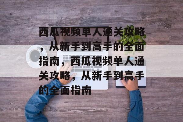 西瓜视频单人通关攻略,从新手到高手的全面指南,西瓜视频单人通关攻略,从新手到高手的全面指南 西瓜视频单人通关攻略,从新手到高手的全面指南,西瓜视频单人通关攻略,从新手到高手的全面指南