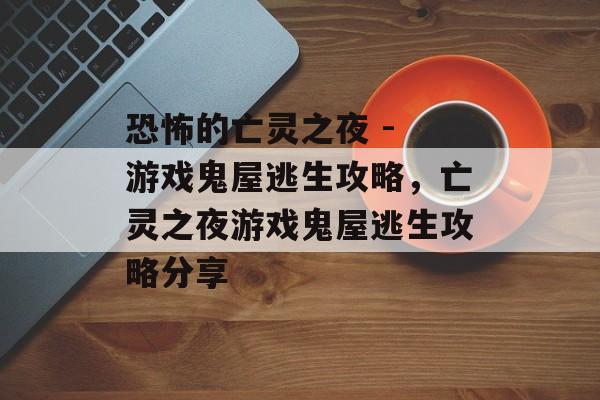 恐怖的亡灵之夜 - 游戏鬼屋逃生攻略,亡灵之夜游戏鬼屋逃生攻略分享 恐怖的亡灵之夜 - 游戏鬼屋逃生攻略,亡灵之夜游戏鬼屋逃生攻略分享