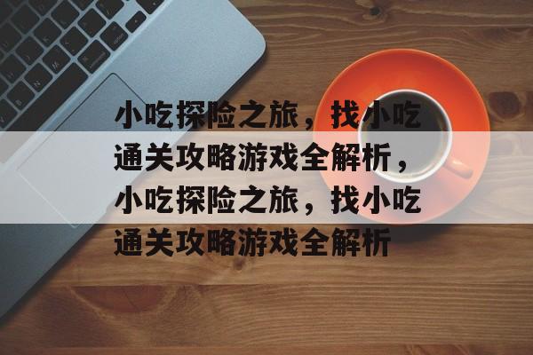 小吃探险之旅,找小吃通关攻略游戏全解析,小吃探险之旅,找小吃通关攻略游戏全解析 小吃探险之旅,找小吃通关攻略游戏全解析,小吃探险之旅,找小吃通关攻略游戏全解析