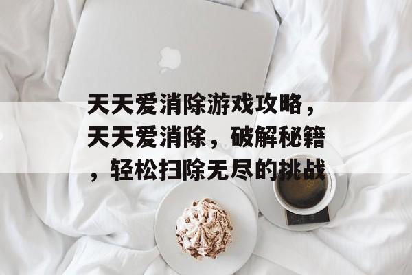 天天爱消除游戏攻略,天天爱消除,破解秘籍,轻松扫除无尽的挑战 天天爱消除游戏攻略,天天爱消除,破解秘籍,轻松扫除无尽的挑战