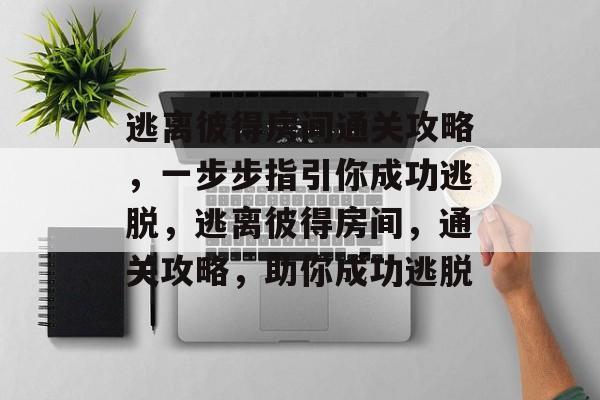 逃离彼得房间通关攻略,一步步指引你成功逃脱,逃离彼得房间,通关攻略,助你成功逃脱 逃离彼得房间通关攻略,一步步指引你成功逃脱,逃离彼得房间,通关攻略,助你成功逃脱