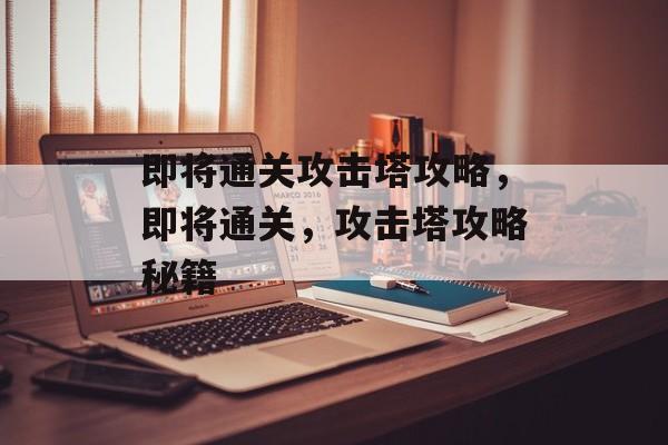 即将通关攻击塔攻略,即将通关,攻击塔攻略秘籍 即将通关攻击塔攻略,即将通关,攻击塔攻略秘籍