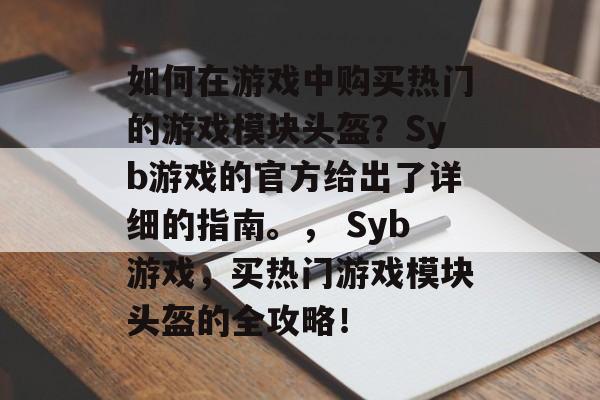 如何在游戏中购买热门的游戏模块头盔？Syb游戏的官方给出了详细的指南。， Syb游戏，买热门游戏模块头盔的全攻略！
