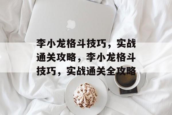 李小龙格斗技巧,实战通关攻略,李小龙格斗技巧,实战通关全攻略 李小龙格斗技巧,实战通关攻略,李小龙格斗技巧,实战通关全攻略