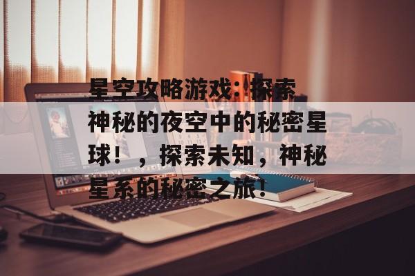 星空攻略游戏: 探索神秘的夜空中的秘密星球!,探索未知,神秘星系的秘密之旅! 星空攻略游戏: 探索神秘的夜空中的秘密星球!,探索未知,神秘星系的秘密之旅!