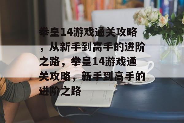 拳皇14游戏通关攻略,从新手到高手的进阶之路,拳皇14游戏通关攻略,新手到高手的进阶之路 拳皇14游戏通关攻略,从新手到高手的进阶之路,拳皇14游戏通关攻略,新手到高手的进阶之路