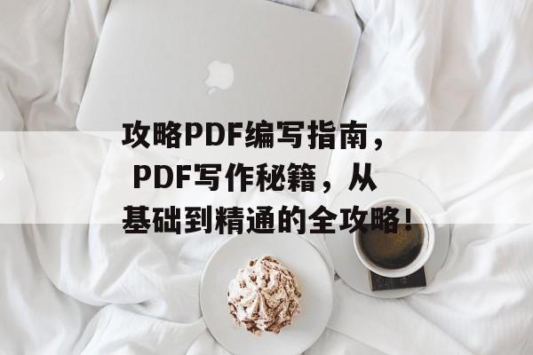 攻略PDF编写指南， PDF写作秘籍，从基础到精通的全攻略！