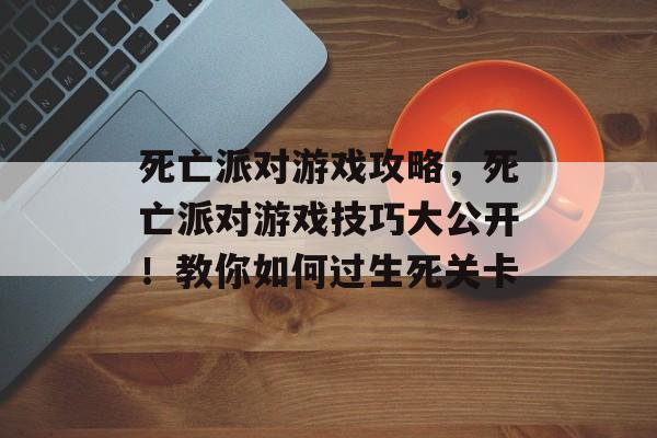 死亡派对游戏攻略,死亡派对游戏技巧大公开!教你如何过生死关卡 死亡派对游戏攻略,死亡派对游戏技巧大公开!教你如何过生死关卡