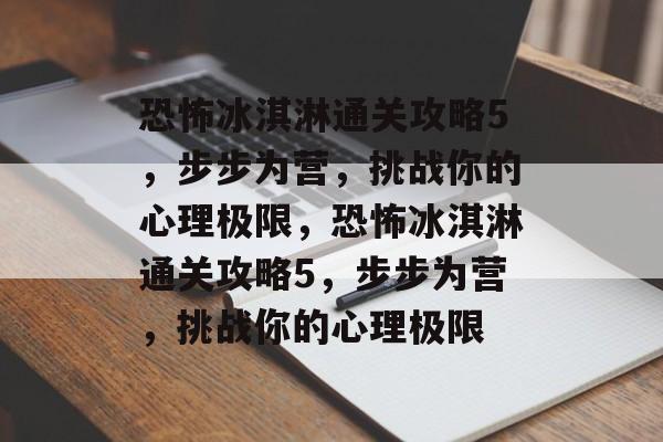 恐怖冰淇淋通关攻略5，步步为营，挑战你的心理极限，恐怖冰淇淋通关攻略5，步步为营，挑战你的心理极限