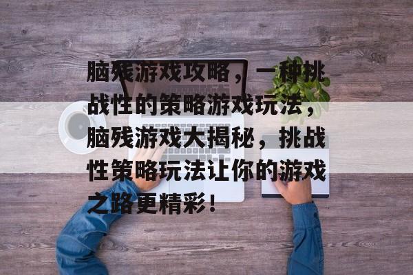 脑残游戏攻略，一种挑战性的策略游戏玩法，脑残游戏大揭秘，挑战性策略玩法让你的游戏之路更精彩！