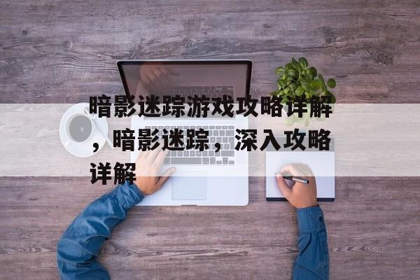 暗影迷踪游戏攻略详解，暗影迷踪，深入攻略详解