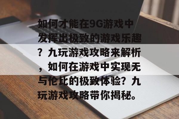 如何才能在9G游戏中发挥出极致的游戏乐趣？九玩游戏攻略来解析，如何在游戏中实现无与伦比的极致体验？九玩游戏攻略带你揭秘。