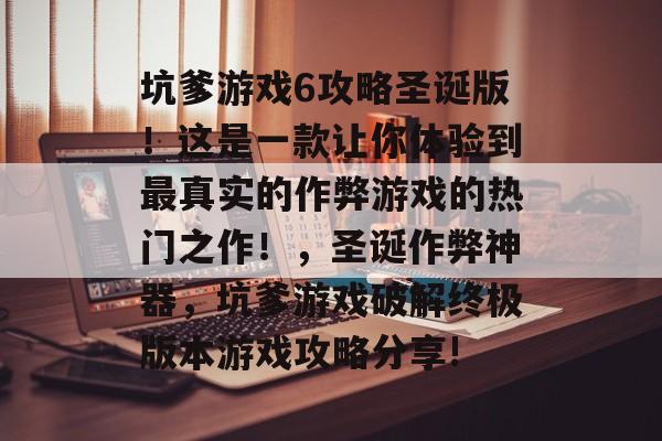 坑爹游戏6攻略圣诞版!这是一款让你体验到最真实的作弊游戏的热门之作!,圣诞作弊神器,坑爹游戏破解终极版本游戏攻略分享! 坑爹游戏6攻略圣诞版!这是一款让你体验到最真实的作弊游戏的热门之作!,圣诞作弊神器,坑爹游戏破解终极版本游戏攻略分享!