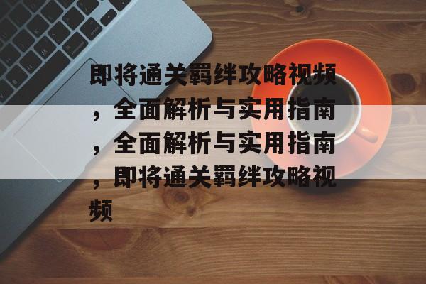 即将通关羁绊攻略视频,全面解析与实用指南,全面解析与实用指南,即将通关羁绊攻略视频 即将通关羁绊攻略视频,全面解析与实用指南,全面解析与实用指南,即将通关羁绊攻略视频