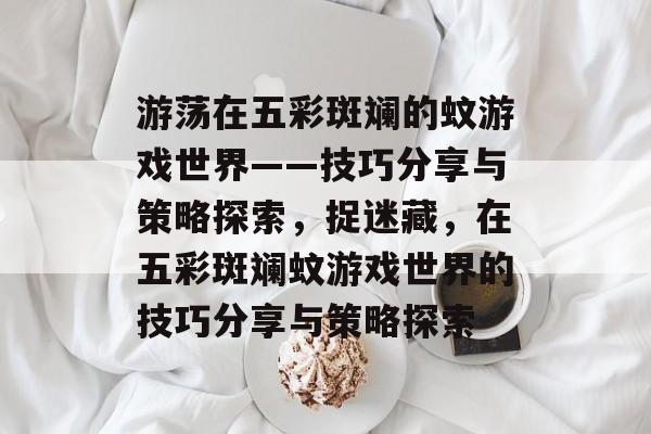 游荡在五彩斑斓的蚊游戏世界——技巧分享与策略探索，捉迷藏，在五彩斑斓蚊游戏世界的技巧分享与策略探索