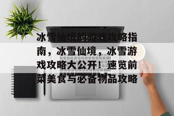 冰雪仙境的游戏攻略指南,冰雪仙境,冰雪游戏攻略大公开!速览前菜美食与必备物品攻略 冰雪仙境的游戏攻略指南,冰雪仙境,冰雪游戏攻略大公开!速览前菜美食与必备物品攻略