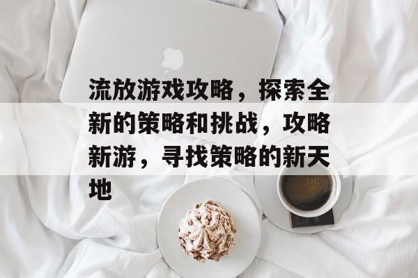 流放游戏攻略,探索全新的策略和挑战,攻略新游,寻找策略的新天地 流放游戏攻略,探索全新的策略和挑战,攻略新游,寻找策略的新天地