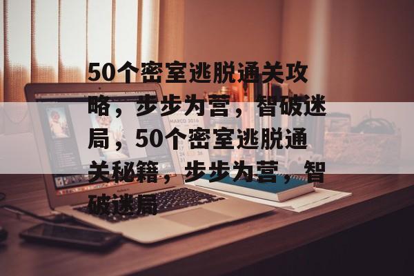 50个密室逃脱通关攻略,步步为营,智破迷局,50个密室逃脱通关秘籍,步步为营,智破迷局 50个密室逃脱通关攻略,步步为营,智破迷局,50个密室逃脱通关秘籍,步步为营,智破迷局