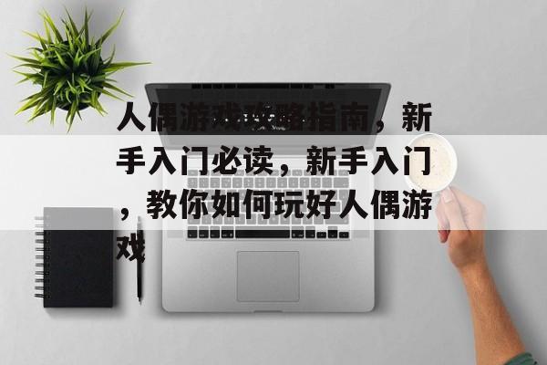 人偶游戏攻略指南,新手入门必读,新手入门,教你如何玩好人偶游戏 人偶游戏攻略指南,新手入门必读,新手入门,教你如何玩好人偶游戏