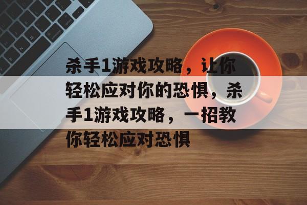 杀手1游戏攻略，让你轻松应对你的恐惧，杀手1游戏攻略，一招教你轻松应对恐惧
