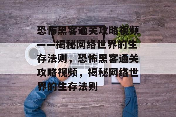 恐怖黑客通关攻略视频——揭秘网络世界的生存法则,恐怖黑客通关攻略视频,揭秘网络世界的生存法则 恐怖黑客通关攻略视频——揭秘网络世界的生存法则,恐怖黑客通关攻略视频,揭秘网络世界的生存法则