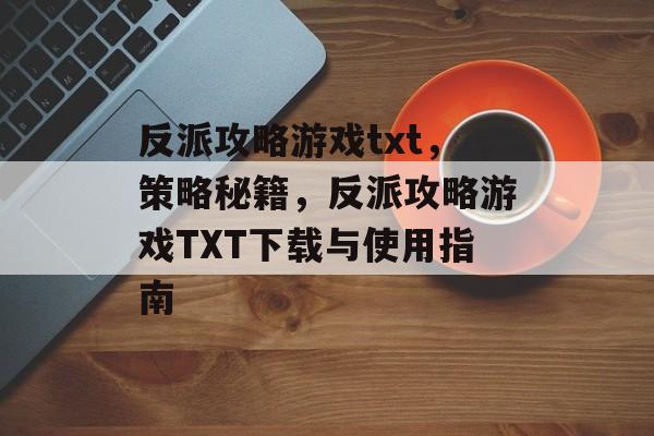 反派攻略游戏txt,策略秘籍,反派攻略游戏TXT下载与使用指南 反派攻略游戏txt,策略秘籍,反派攻略游戏TXT下载与使用指南