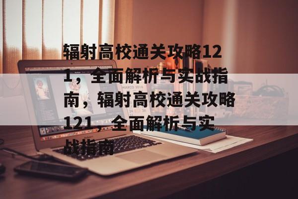 辐射高校通关攻略121,全面解析与实战指南,辐射高校通关攻略121,全面解析与实战指南 辐射高校通关攻略121,全面解析与实战指南,辐射高校通关攻略121,全面解析与实战指南
