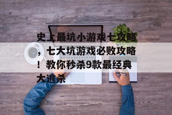 史上最坑小游戏七攻略,七大坑游戏必败攻略!教你秒杀9款最经典大逃杀 史上最坑小游戏七攻略,七大坑游戏必败攻略!教你秒杀9款最经典大逃杀